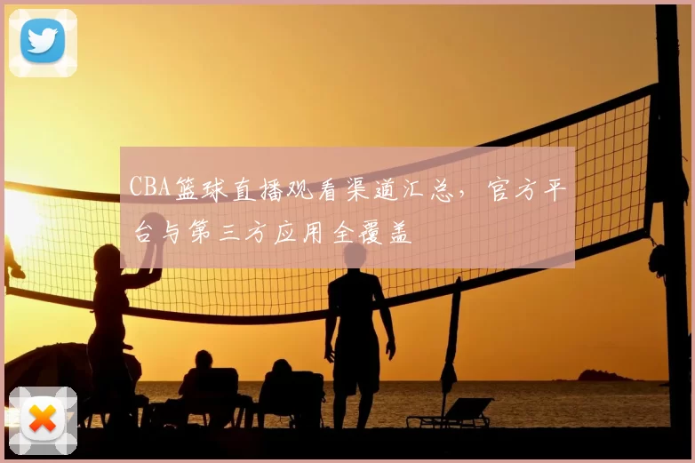 CBA篮球直播观看渠道汇总，官方平台与第三方应用全覆盖