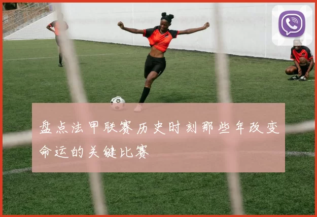 盘点法甲联赛历史时刻那些年改变命运的关键比赛