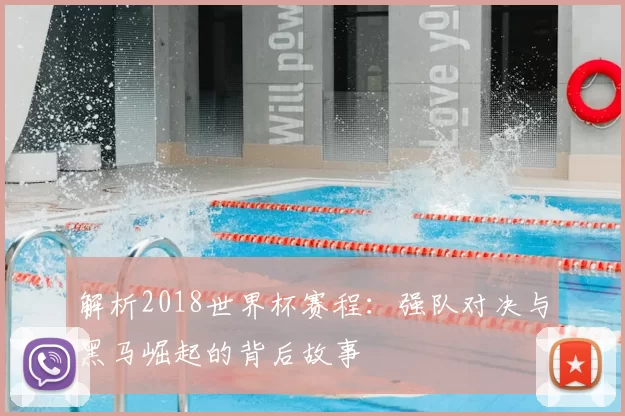解析2018世界杯赛程:强队对决与黑马崛起的背后故事