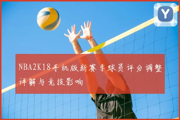 NBA2K18手机版新赛季球员评分调整详解与竞技影响