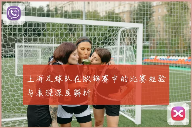 上海足球队在欧锦赛中的比赛经验与表现深度解析