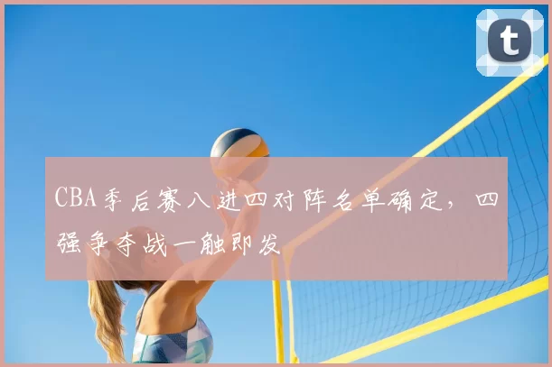CBA季后赛八进四对阵名单确定,四强争夺战一触即发