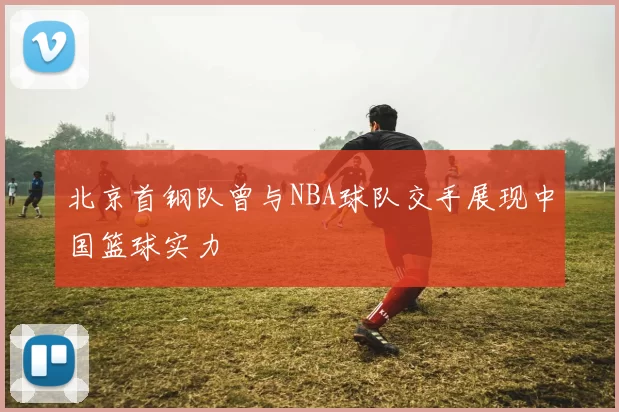 北京首钢队曾与NBA球队交手展现中国篮球实力