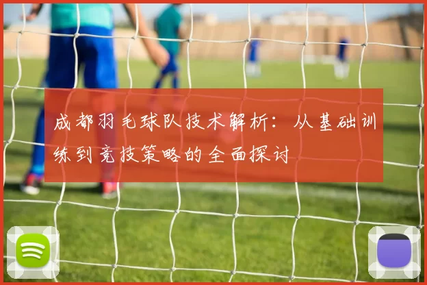 成都羽毛球队技术解析:从基础训练到竞技策略的全面探讨