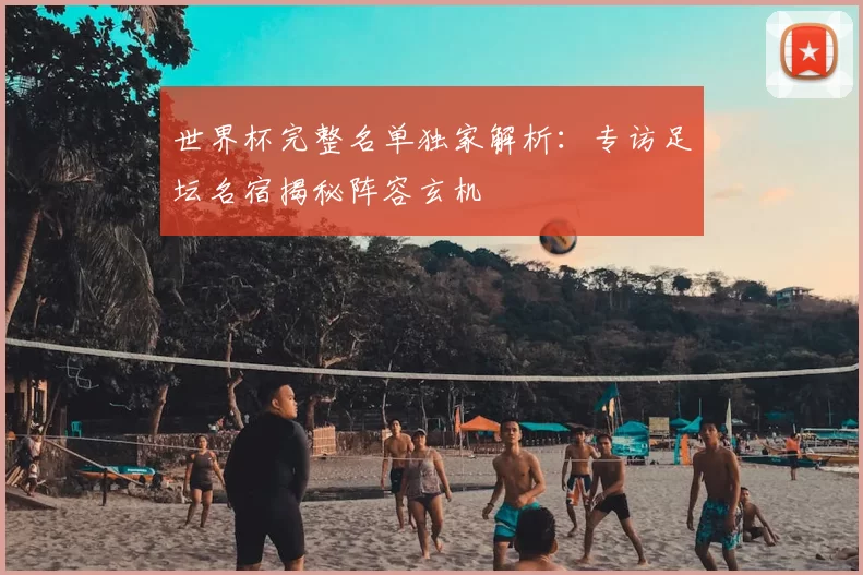 世界杯完整名单独家解析：专访足坛名宿揭秘阵容玄机