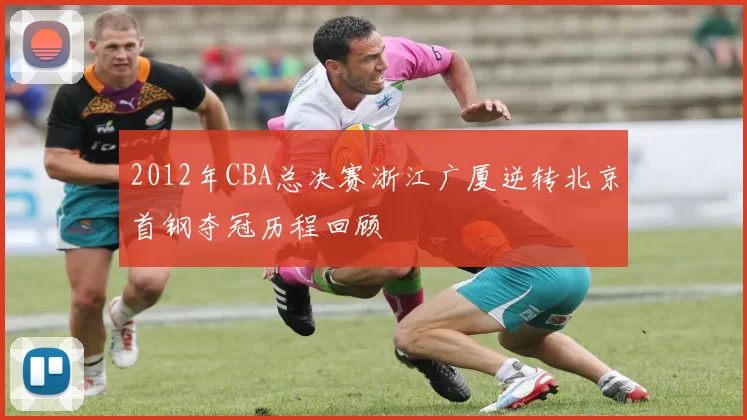 2012年CBA总决赛浙江广厦逆转北京首钢夺冠历程回顾