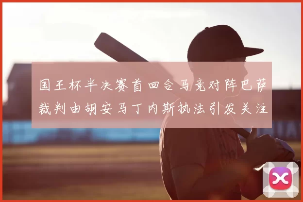 国王杯半决赛首回合马竞对阵巴萨裁判由胡安马丁内斯执法引发关注