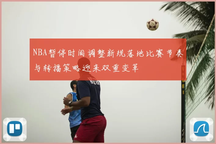 NBA暂停时间调整新规落地比赛节奏与转播策略迎来双重变革
