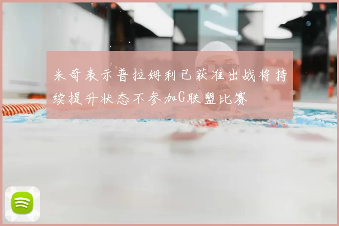 米奇表示普拉姆利已获准出战将持续提升状态不参加G联盟比赛