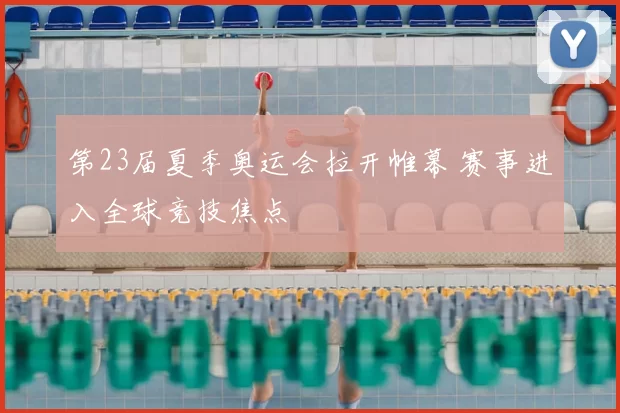 第23届夏季奥运会拉开帷幕 赛事进入全球竞技焦点