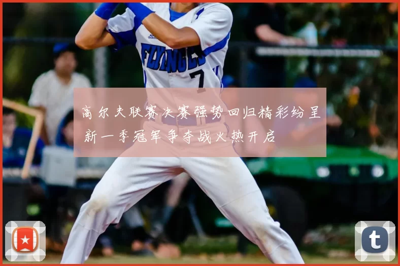 高尔夫联赛决赛强势回归精彩纷呈 新一季冠军争夺战火热开启