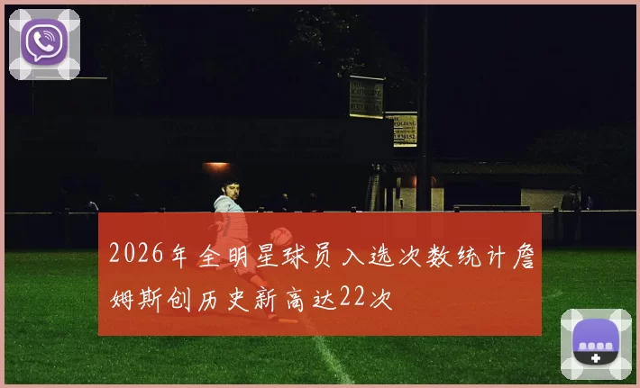 2026年全明星球员入选次数统计詹姆斯创历史新高达22次