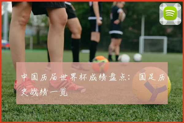 中国历届世界杯成绩盘点：国足历史战绩一览