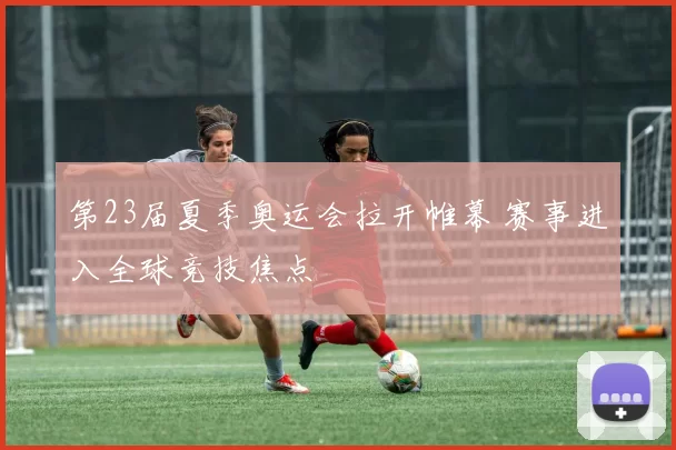 第23届夏季奥运会拉开帷幕 赛事进入全球竞技焦点