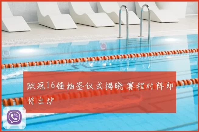 欧冠16强抽签仪式揭晓 赛程对阵即将出炉