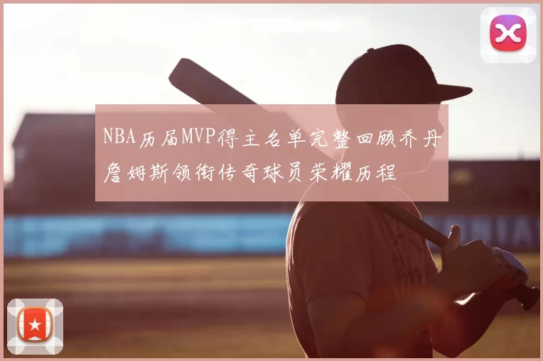 NBA历届MVP得主名单完整回顾乔丹詹姆斯领衔传奇球员荣耀历程