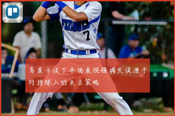 乌度卡谈下半场表现强调失误源于对持球人的夹击策略