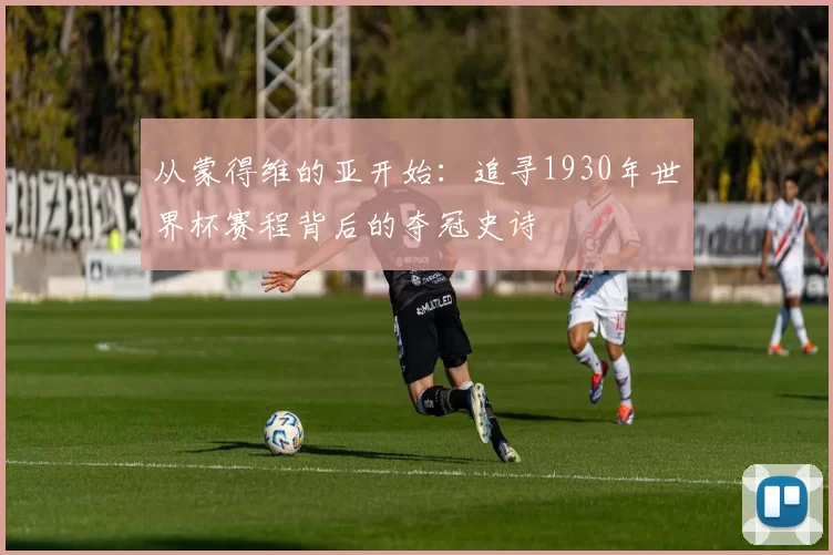 从蒙得维的亚开始：追寻1930年世界杯赛程背后的夺冠史诗