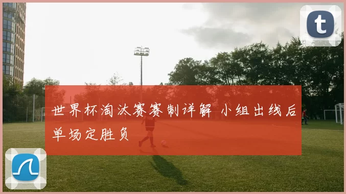 世界杯淘汰赛赛制详解 小组出线后单场定胜负