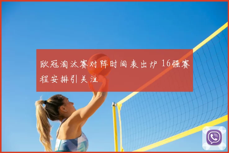 欧冠淘汰赛对阵时间表出炉 16强赛程安排引关注