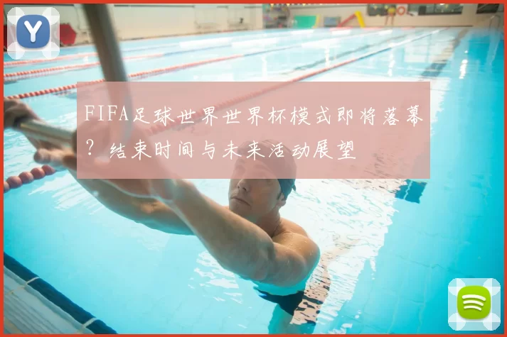 FIFA足球世界世界杯模式即将落幕？结束时间与未来活动展望