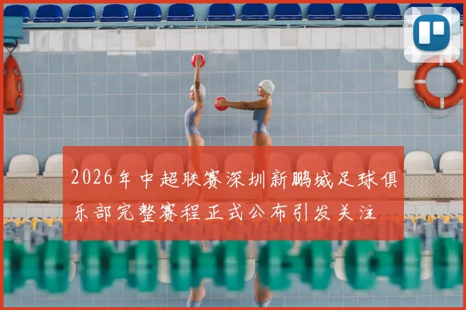 2026年中超联赛深圳新鹏城足球俱乐部完整赛程正式公布引发关注