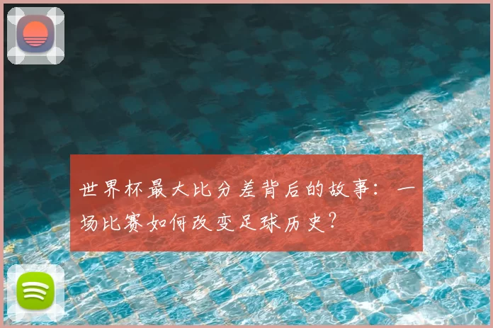 世界杯最大比分差背后的故事:一场比赛如何改变足球历史?