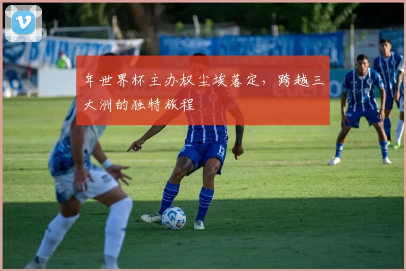 年世界杯主办权尘埃落定,跨越三大洲的独特旅程