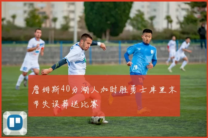 詹姆斯40分湖人加时胜勇士库里末节失误葬送比赛