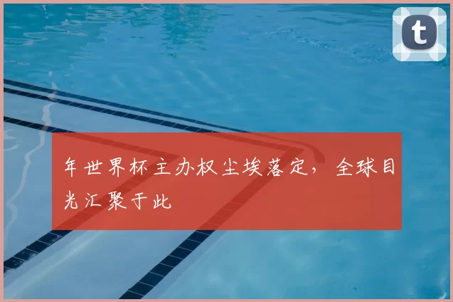 年世界杯主办权尘埃落定,全球目光汇聚于此
