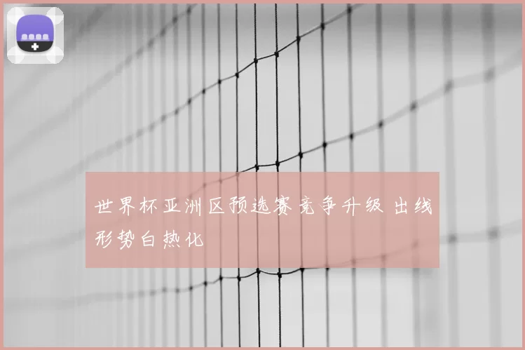 世界杯亚洲区预选赛竞争升级 出线形势白热化