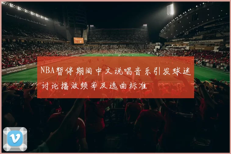 NBA暂停期间中文说唱音乐引发球迷讨论播放频率及选曲标准