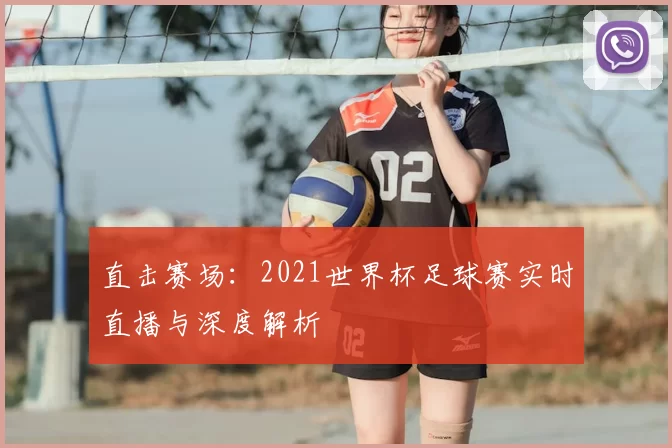 直击赛场:2021世界杯足球赛实时直播与深度解析