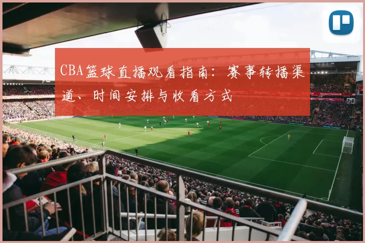 CBA篮球直播观看指南：赛事转播渠道、时间安排与收看方式