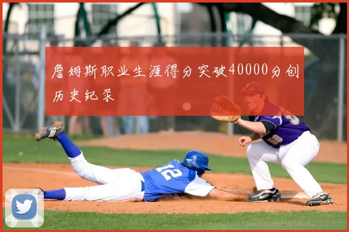 詹姆斯职业生涯得分突破40000分创历史纪录