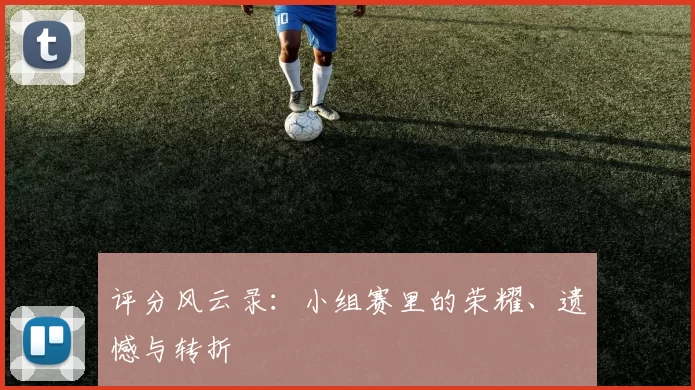 评分风云录:小组赛里的荣耀、遗憾与转折