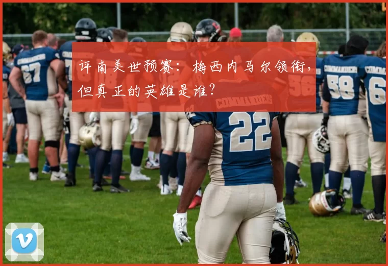 评南美世预赛:梅西内马尔领衔,但真正的英雄是谁?