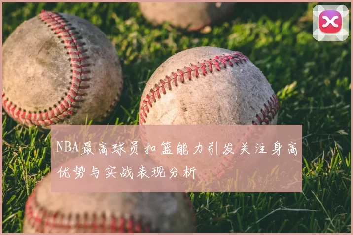 NBA最高球员扣篮能力引发关注身高优势与实战表现分析
