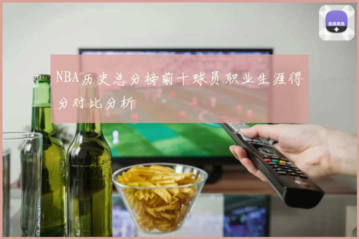 NBA历史总分榜前十球员职业生涯得分对比分析