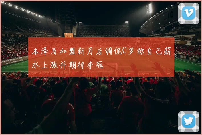 本泽马加盟新月后调侃C罗称自己薪水上涨并期待夺冠