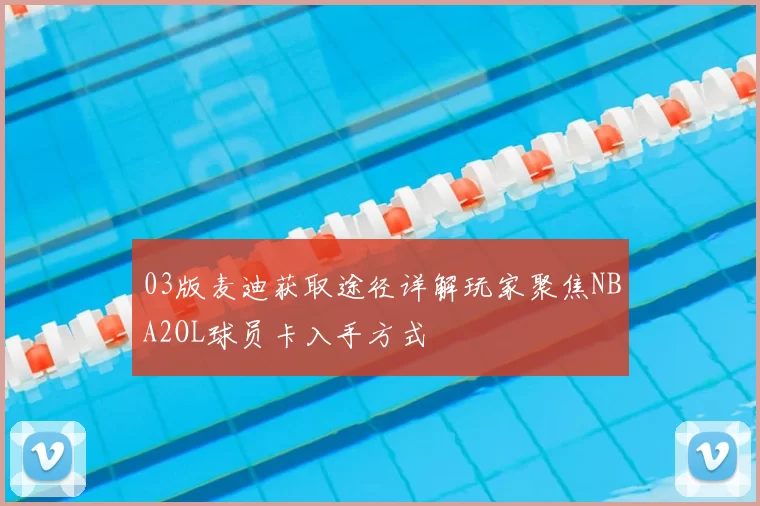 03版麦迪获取途径详解玩家聚焦NBA2OL球员卡入手方式