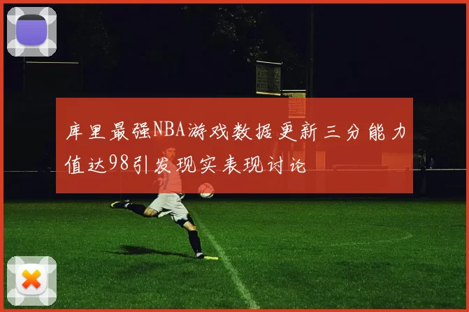 库里最强NBA游戏数据更新三分能力值达98引发现实表现讨论