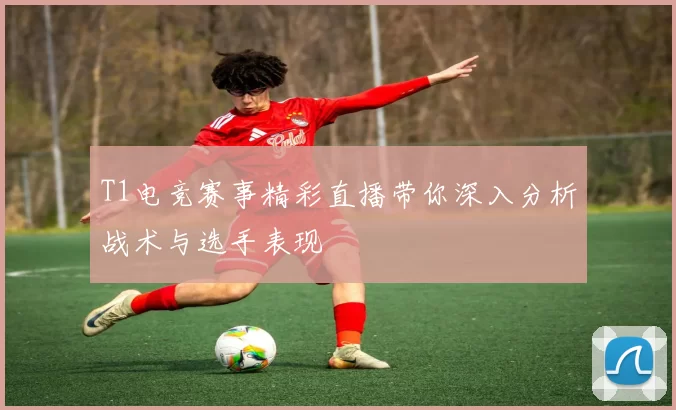 T1电竞赛事精彩直播带你深入分析战术与选手表现
