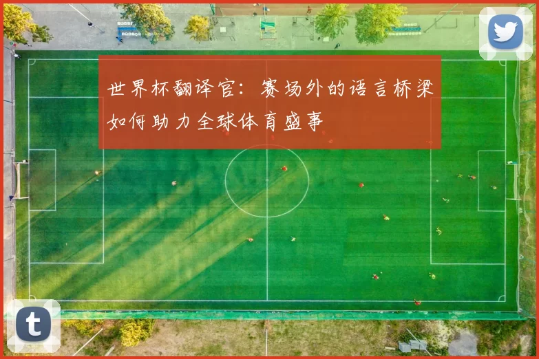世界杯翻译官:赛场外的语言桥梁如何助力全球体育盛事