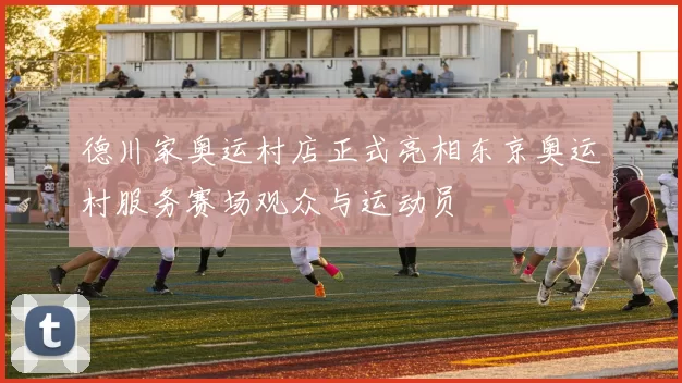 德川家奥运村店正式亮相东京奥运村服务赛场观众与运动员
