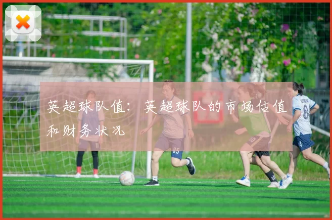 英超球队值：英超球队的市场估值和财务状况