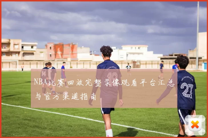 NBA比赛回放完整录像观看平台汇总与官方渠道指南