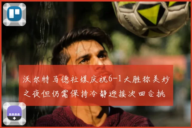 沃尔特马德社媒庆祝6-1大胜称美妙之夜但仍需保持冷静迎接次回合挑战