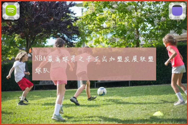 NBA最高球员之子正式加盟发展联盟球队