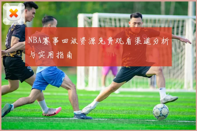 NBA赛事回放资源免费观看渠道分析与实用指南